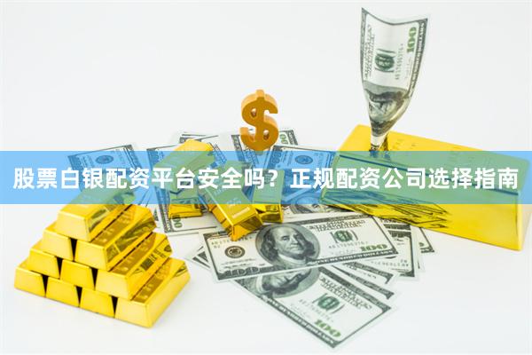 股票白银配资平台安全吗？正规配资公司选择指南