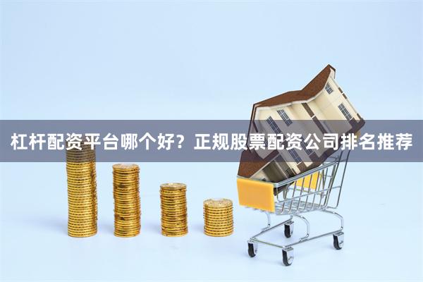 杠杆配资平台哪个好?正规股票配资公司排名推荐