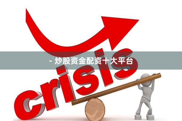 - 炒股资金配资十大平台