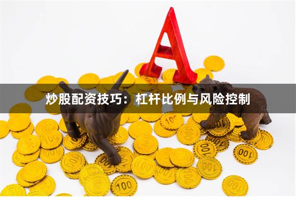 炒股配资技巧:杠杆比例与风险控制