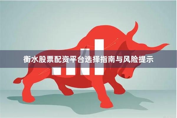 衡水股票配资平台选择指南与风险提示