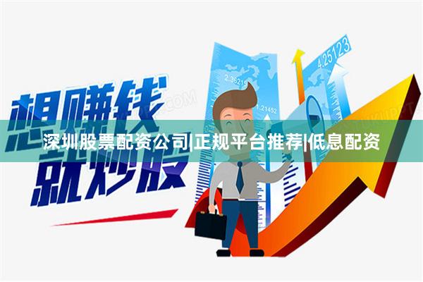 深圳股票配资公司|正规平台推荐|低息配资