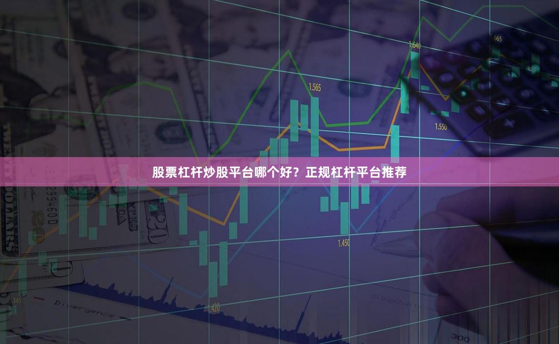 股票杠杆炒股平台哪个好？正规杠杆平台推荐
