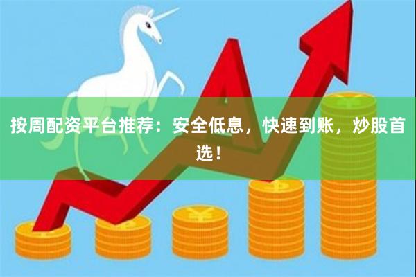 按周配资平台推荐：安全低息，快速到账，炒股首选！