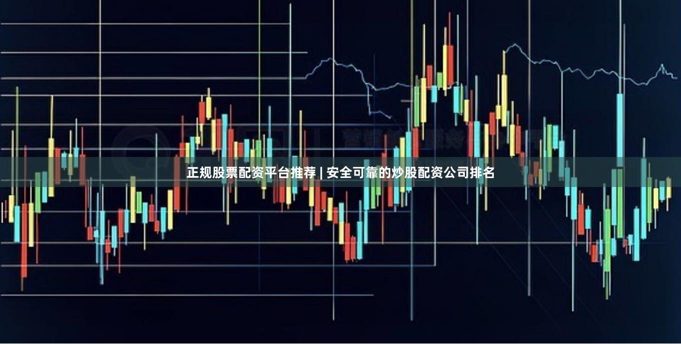 正规股票配资平台推荐 | 安全可靠的炒股配资公司排名