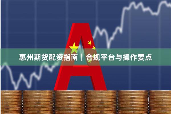 惠州期货配资指南｜合规平台与操作要点