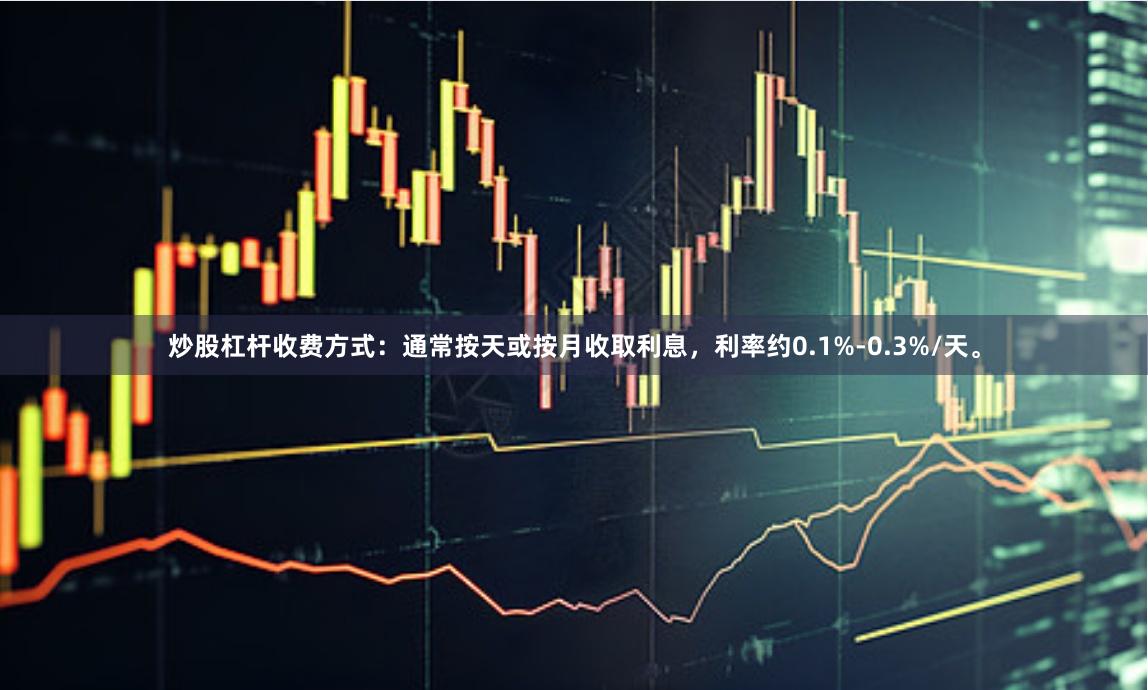 炒股杠杆收费方式：通常按天或按月收取利息，利率约0.1%-0.3%/天。