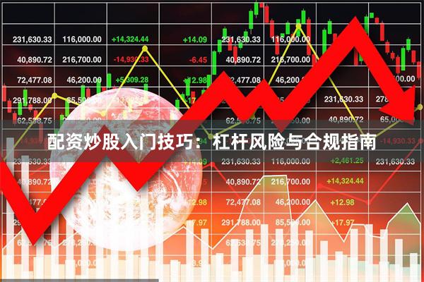 配资炒股入门技巧：杠杆风险与合规指南