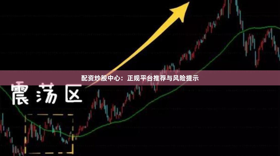 配资炒股中心：正规平台推荐与风险提示