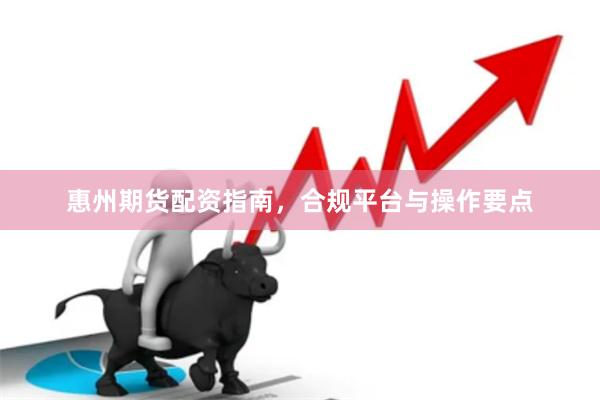 惠州期货配资指南,合规平台与操作要点