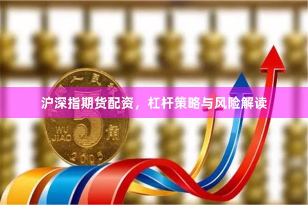 沪深指期货配资，杠杆策略与风险解读