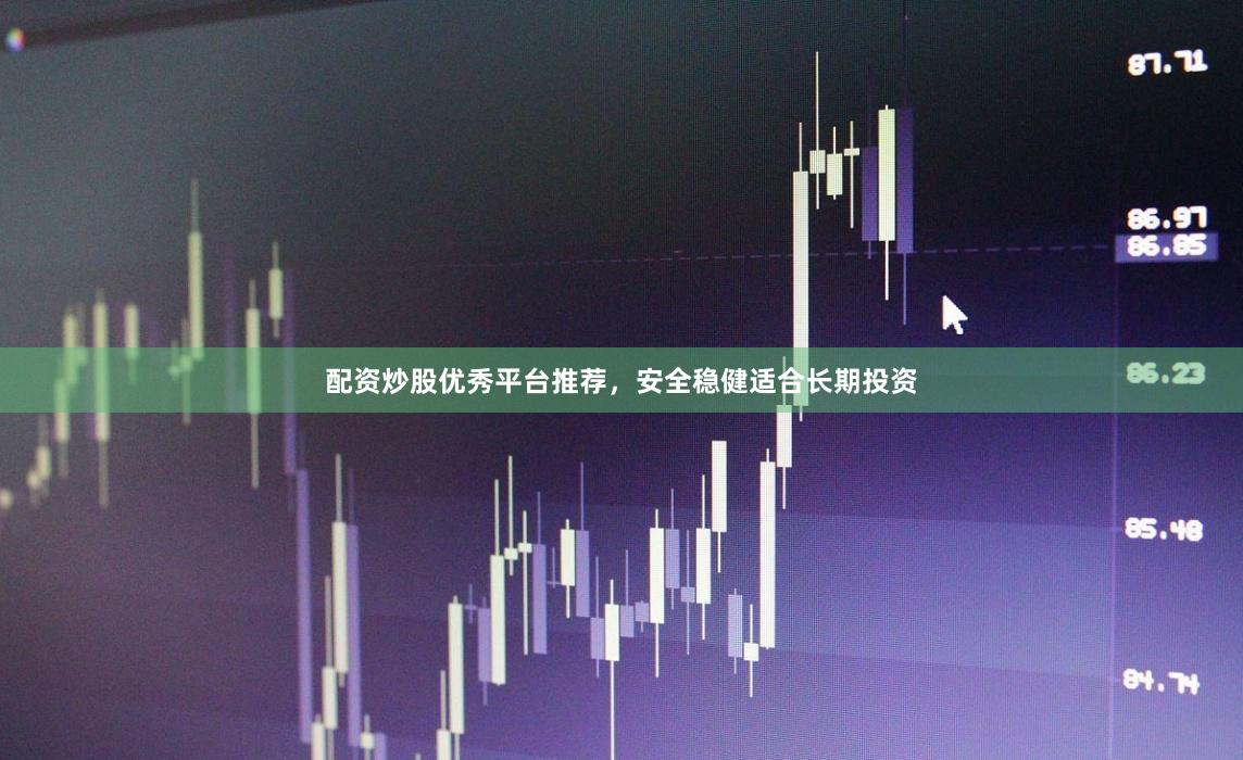 配资炒股优秀平台推荐，安全稳健适合长期投资