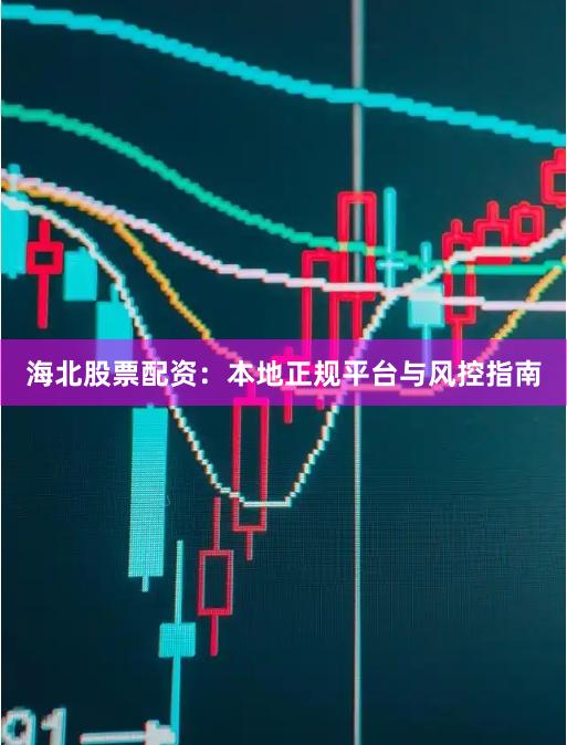 海北股票配资：本地正规平台与风控指南