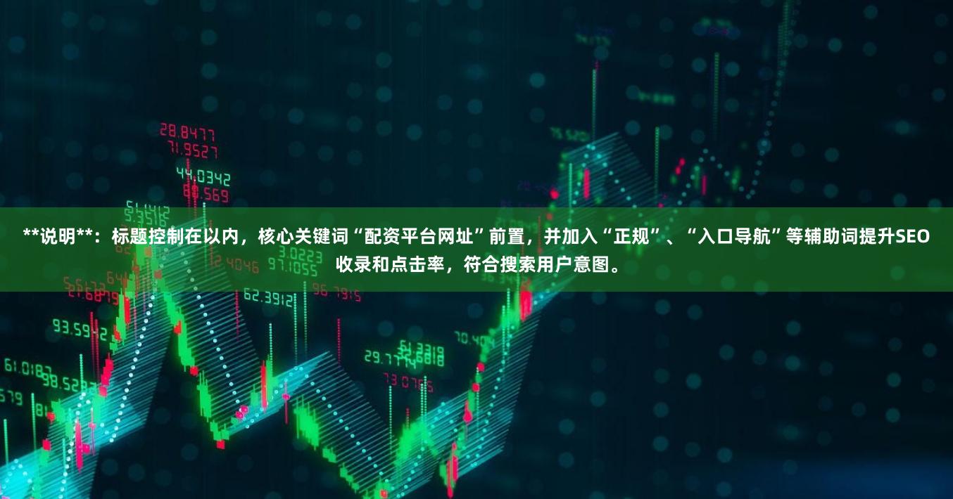 **说明**：标题控制在以内，核心关键词“配资平台网址”前置，并加入“正规”、“入口导航”等辅助词提升SEO收录和点击率，符合搜索用户意图。