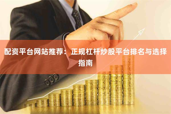 配资平台网站推荐:正规杠杆炒股平台排名与选择指南