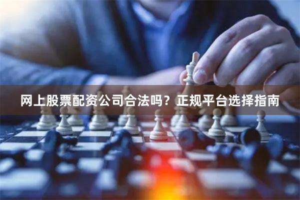 网上股票配资公司合法吗？正规平台选择指南
