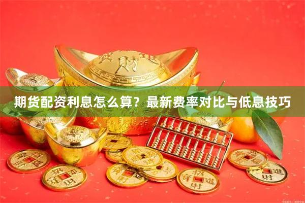 期货配资利息怎么算？最新费率对比与低息技巧