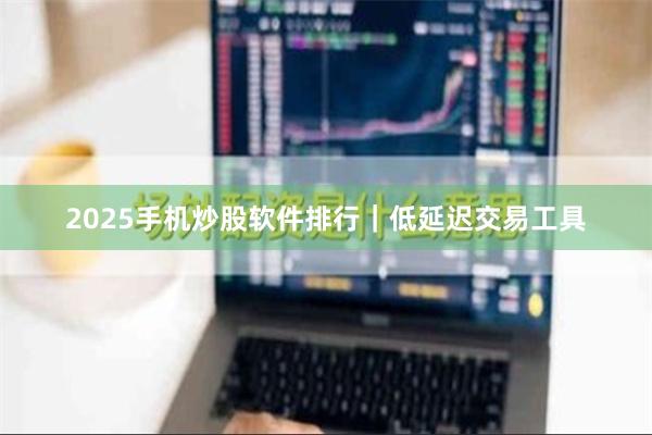 2025手机炒股软件排行｜低延迟交易工具