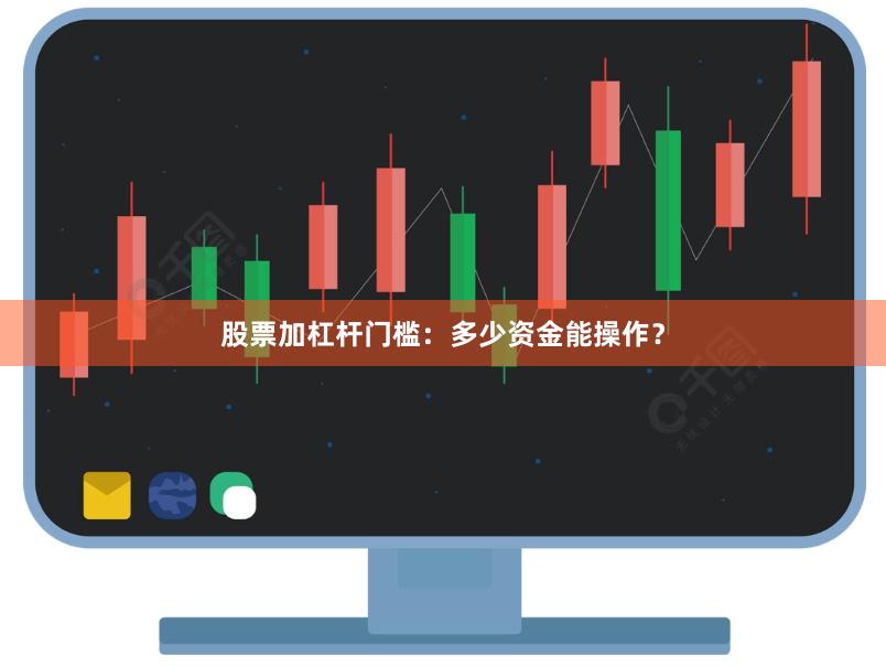 股票加杠杆门槛：多少资金能操作？