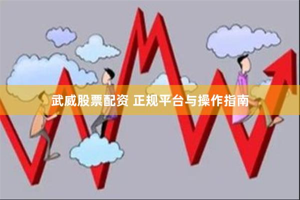 武威股票配资 正规平台与操作指南