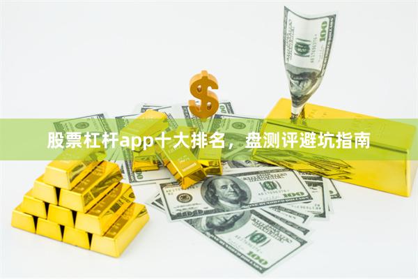 股票杠杆app十大排名，盘测评避坑指南