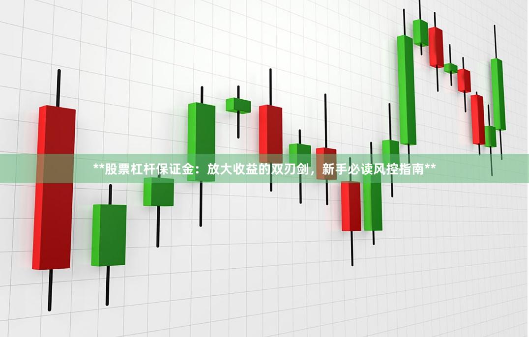**股票杠杆保证金：放大收益的双刃剑，新手必读风控指南**