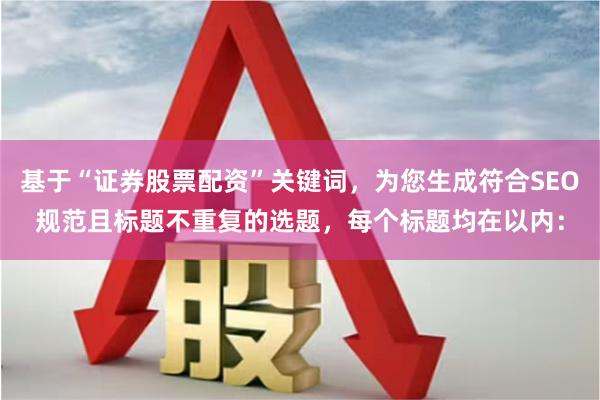 基于“证券股票配资”关键词，为您生成符合SEO规范且标题不重复的选题，每个标题均在以内：