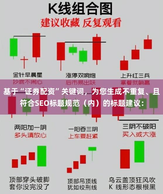 基于“证券配资”关键词，为您生成不重复、且符合SEO标题规范（内）的标题建议：