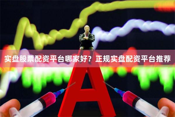 实盘股票配资平台哪家好？正规实盘配资平台推荐