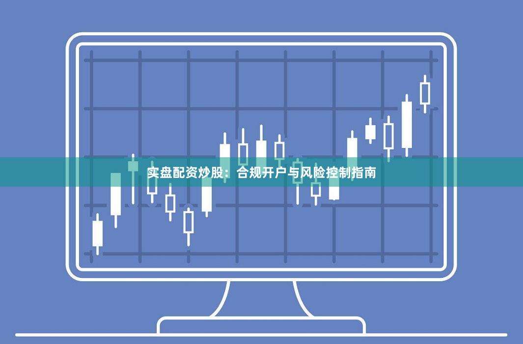 实盘配资炒股：合规开户与风险控制指南