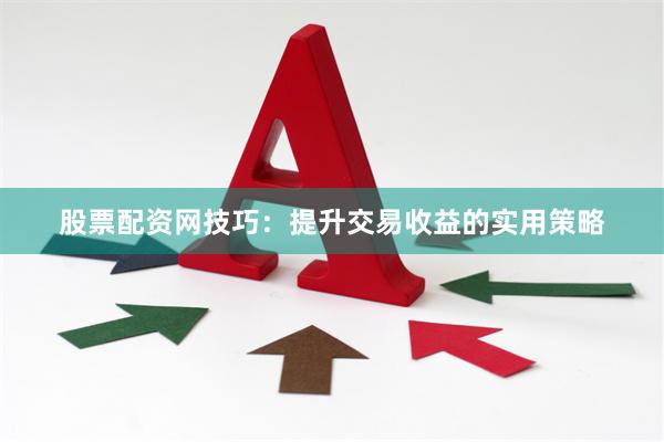 股票配资网技巧：提升交易收益的实用策略