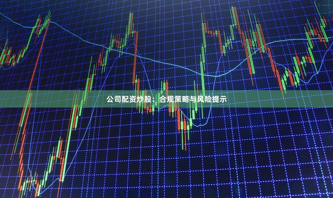 公司配资炒股：合规策略与风险提示